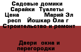 Садовые домики . Сарайки, Туалеты › Цена ­ 65 007 - Марий Эл респ., Йошкар-Ола г. Строительство и ремонт » Двери, окна и перегородки   